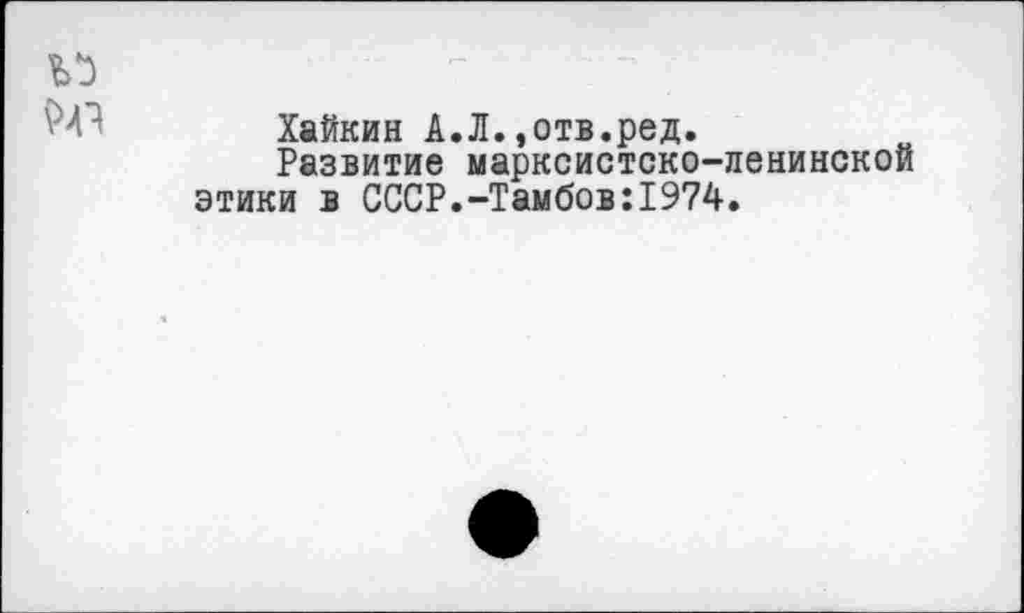 ﻿Хайкин А.Л.,отв.ред.
Развитие марксистско-ленинской этики в СССР.-Тамбов:1974.